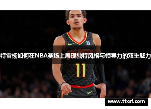 特雷杨如何在NBA赛场上展现独特风格与领导力的双重魅力